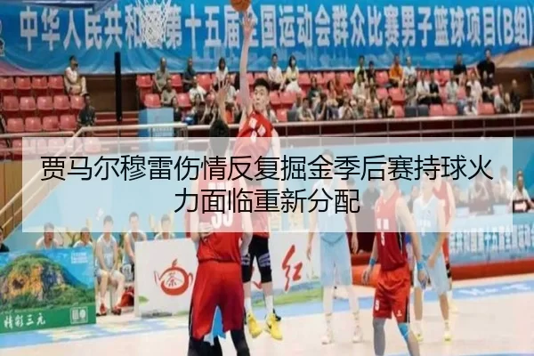贾马尔穆雷伤情反复掘金季后赛持球火力面临重新分配