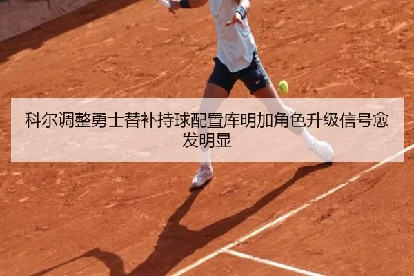 科尔调整勇士替补持球配置库明加角色升级信号愈发明显
